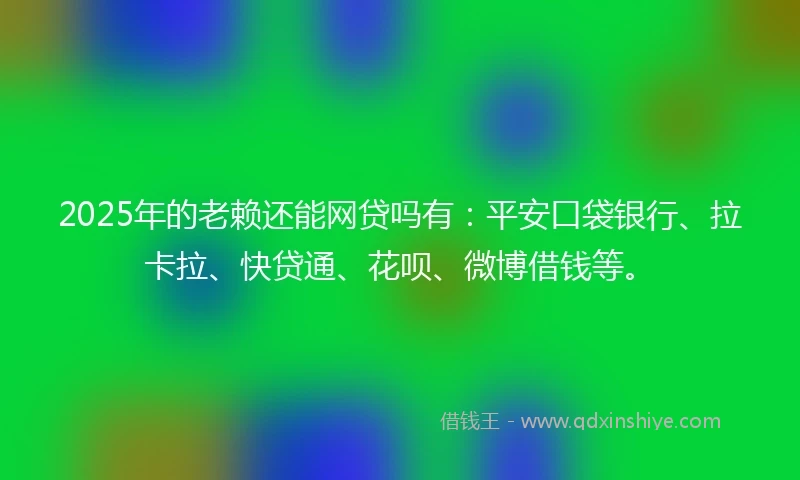 2025年的老赖还能网贷吗有：平安口袋银行、拉卡拉、快贷通、花呗、微博借钱等。