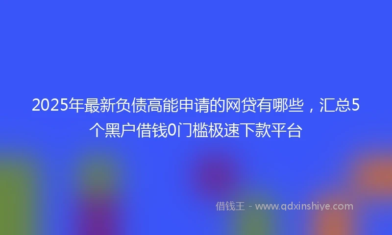 2025年最新负债高能申请的网贷有哪些，汇总5个黑户借钱0门槛极速下款平台