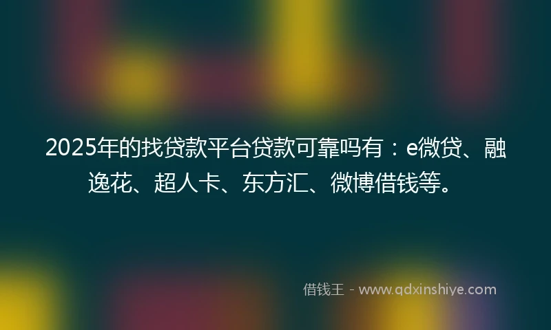 2025年的找贷款平台贷款可靠吗有：e微贷、融逸花、超人卡、东方汇、微博借钱等。