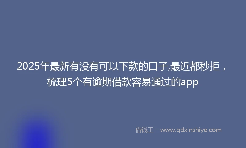 2025年最新有没有可以下款的口子,最近都秒拒，梳理5个有逾期借款容易通过的app