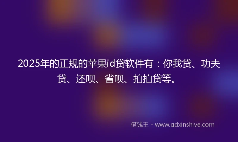 2025年的正规的苹果id贷软件有：你我贷、功夫贷、还呗、省呗、拍拍贷等。