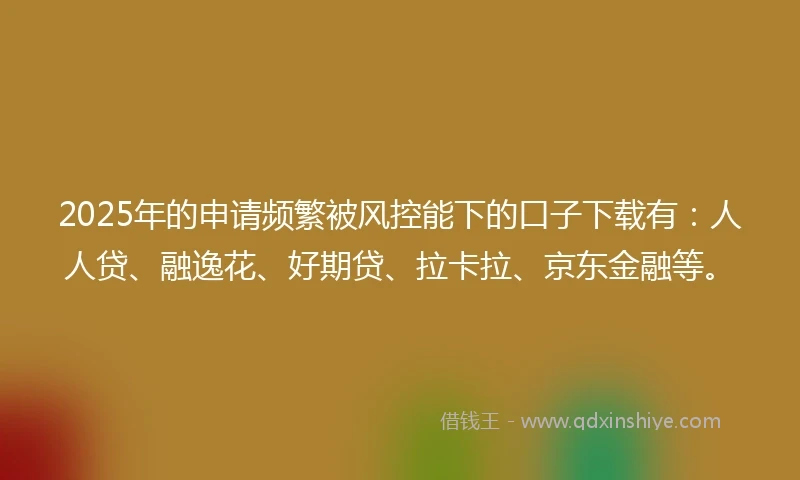 2025年的申请频繁被风控能下的口子下载有：人人贷、融逸花、好期贷、拉卡拉、京东金融等。