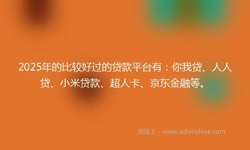 2025年的比较好过的贷款平台有：你我贷、人人贷、小米贷款、超人卡、京东金融等。