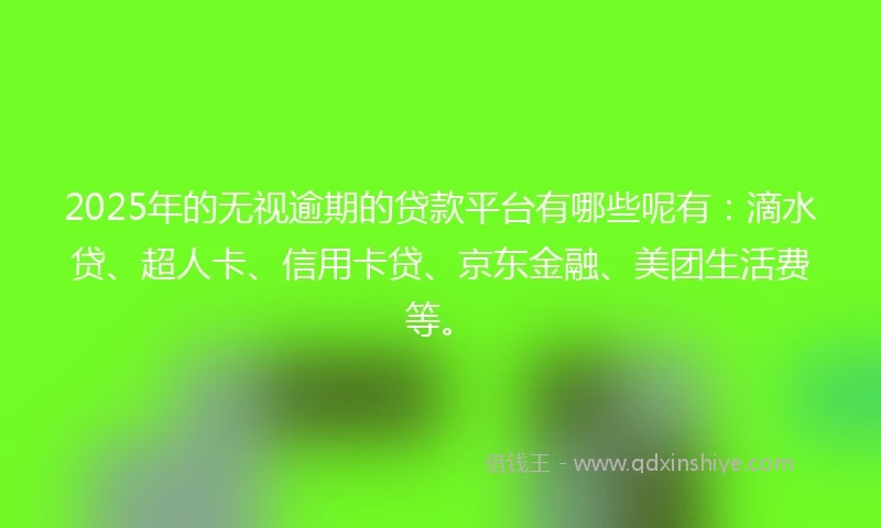 2025年的无视逾期的贷款平台有哪些呢有：滴水贷、超人卡、信用卡贷、京东金融、美团生活费等。