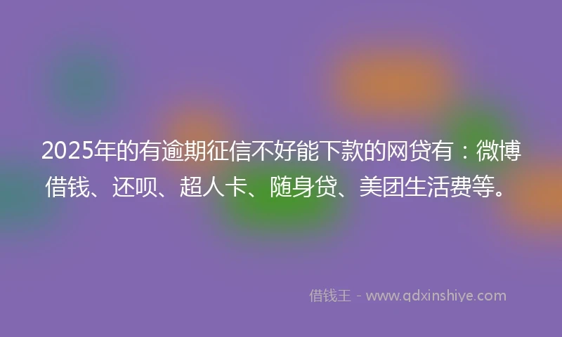 2025年的有逾期征信不好能下款的网贷有：微博借钱、还呗、超人卡、随身贷、美团生活费等。