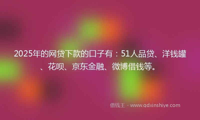 2025年的网贷下款的口子有：51人品贷、洋钱罐、花呗、京东金融、微博借钱等。