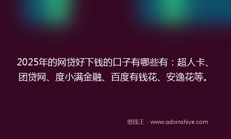 2025年的网贷好下钱的口子有哪些有：超人卡、团贷网、度小满金融、百度有钱花、安逸花等。