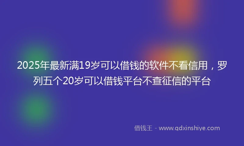2025年最新满19岁可以借钱的软件不看信用，罗列五个20岁可以借钱平台不查征信的平台