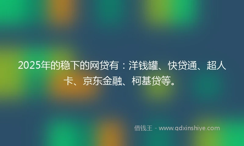 2025年的稳下的网贷有：洋钱罐、快贷通、超人卡、京东金融、柯基贷等。