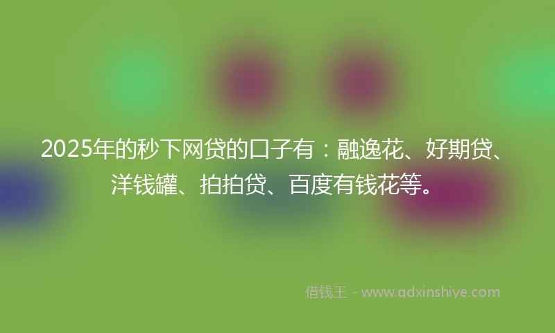 2025年的秒下网贷的口子有：融逸花、好期贷、洋钱罐、拍拍贷、百度有钱花等。