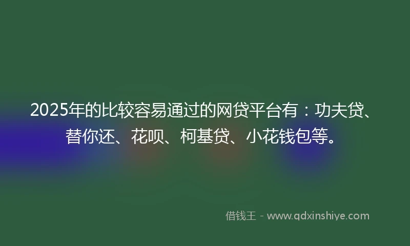 2025年的比较容易通过的网贷平台有：功夫贷、替你还、花呗、柯基贷、小花钱包等。