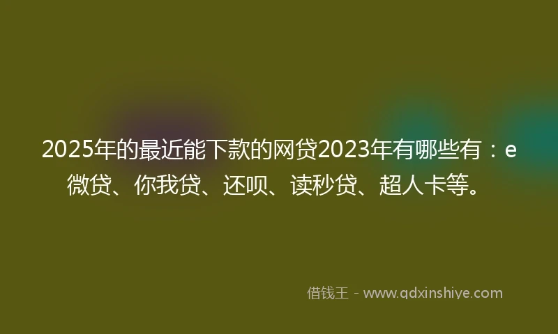 2025年的最近能下款的网贷2023年有哪些有：e微贷、你我贷、还呗、读秒贷、超人卡等。