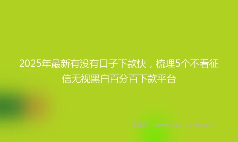 2025年最新有没有口子下款快，梳理5个不看征信无视黑白百分百下款平台