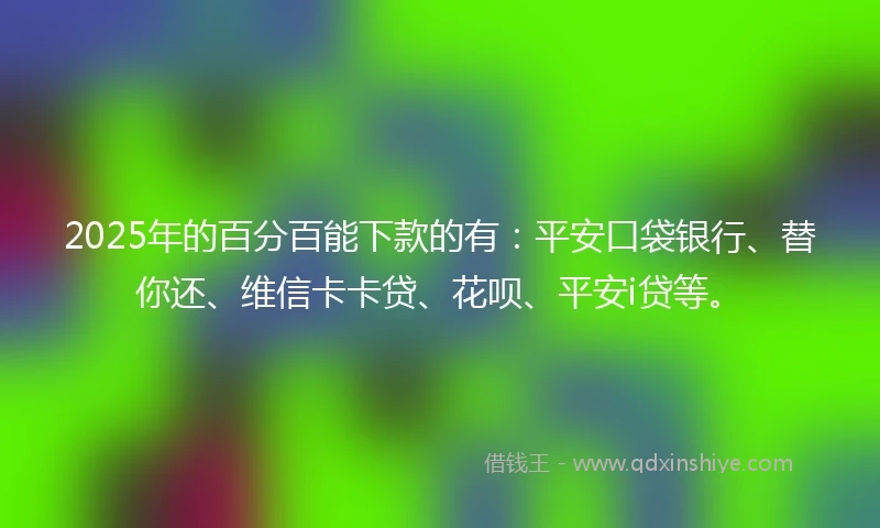 2025年的百分百能下款的有：平安口袋银行、替你还、维信卡卡贷、花呗、平安i贷等。