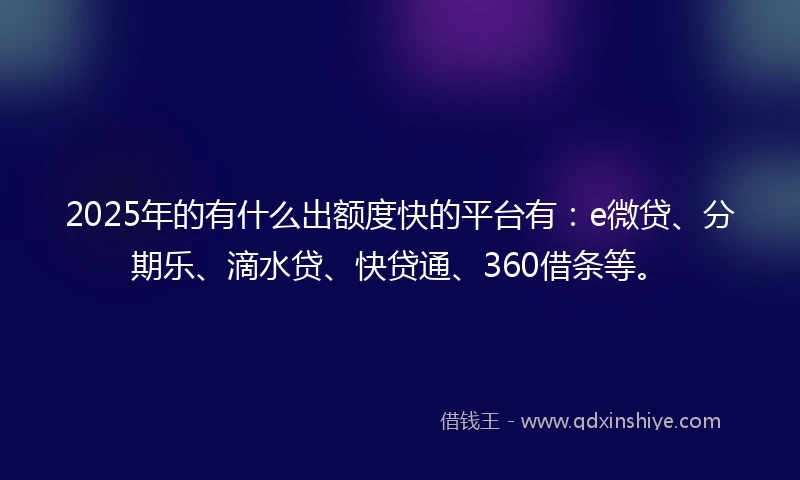 2025年的有什么出额度快的平台有：e微贷、分期乐、滴水贷、快贷通、360借条等。