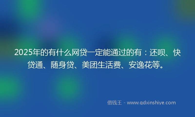 2025年的有什么网贷一定能通过的有：还呗、快贷通、随身贷、美团生活费、安逸花等。
