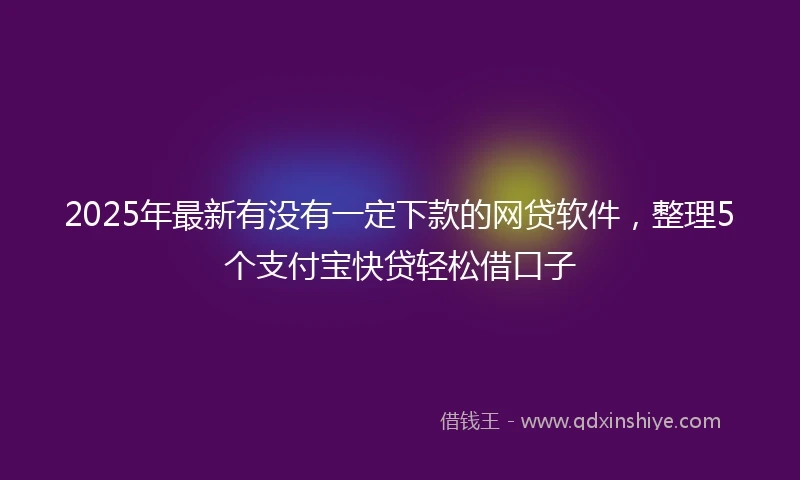 2025年最新有没有一定下款的网贷软件，整理5个支付宝快贷轻松借口子
