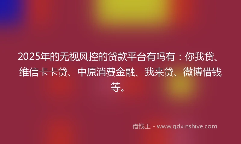 2025年的无视风控的贷款平台有吗有：你我贷、维信卡卡贷、中原消费金融、我来贷、微博借钱等。