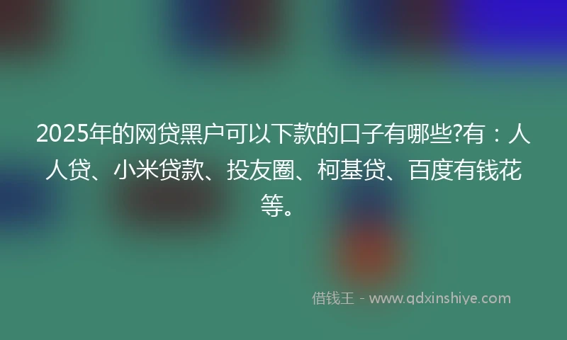2025年的网贷黑户可以下款的口子有哪些?有：人人贷、小米贷款、投友圈、柯基贷、百度有钱花等。