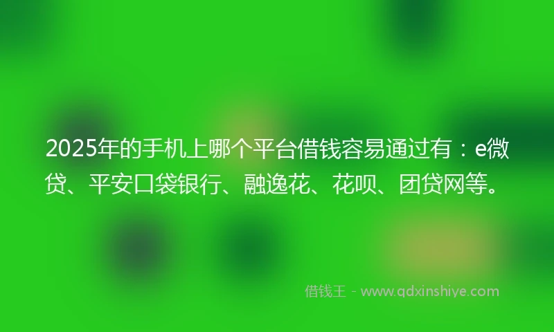 2025年的手机上哪个平台借钱容易通过有：e微贷、平安口袋银行、融逸花、花呗、团贷网等。