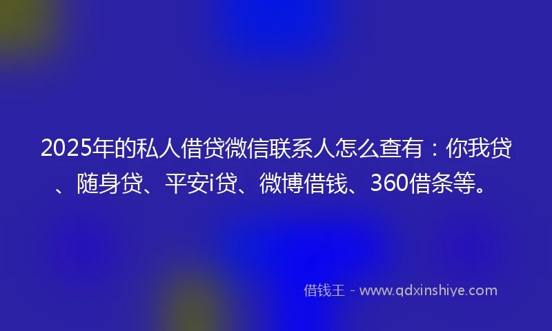 2025年的私人借贷微信联系人怎么查有：你我贷、随身贷、平安i贷、微博借钱、360借条等。