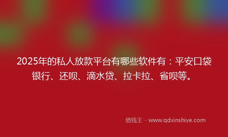 2025年的私人放款平台有哪些软件有：平安口袋银行、还呗、滴水贷、拉卡拉、省呗等。