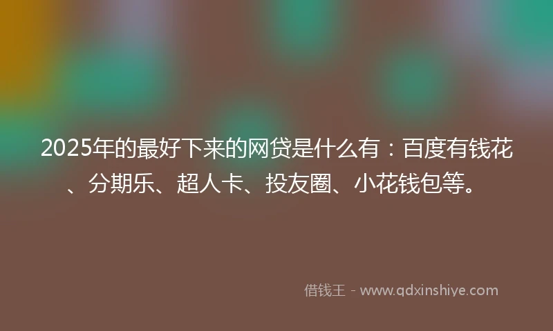 2025年的最好下来的网贷是什么有：百度有钱花、分期乐、超人卡、投友圈、小花钱包等。