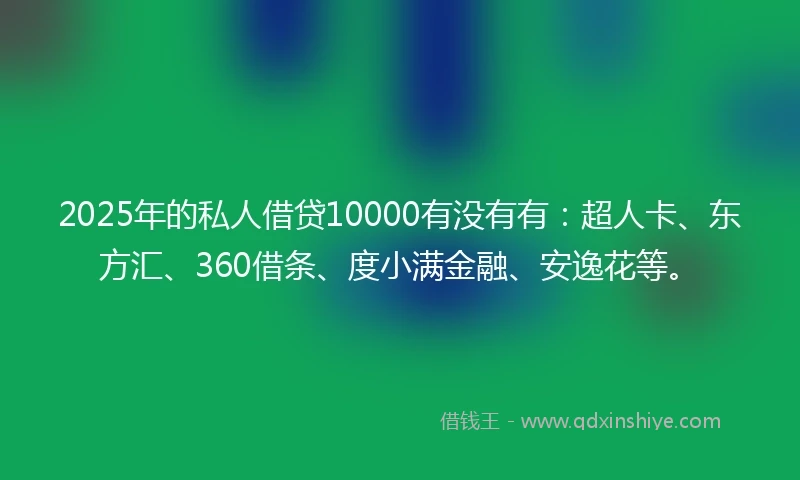 2025年的私人借贷10000有没有有：超人卡、东方汇、360借条、度小满金融、安逸花等。