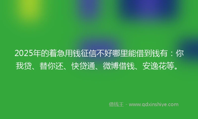 2025年的着急用钱征信不好哪里能借到钱有：你我贷、替你还、快贷通、微博借钱、安逸花等。