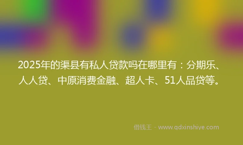2025年的渠县有私人贷款吗在哪里有：分期乐、人人贷、中原消费金融、超人卡、51人品贷等。