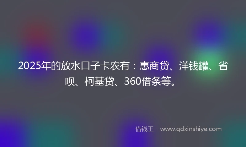 2025年的放水口子卡农有：惠商贷、洋钱罐、省呗、柯基贷、360借条等。