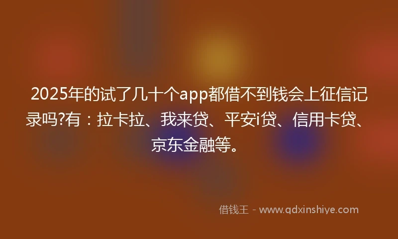 2025年的试了几十个app都借不到钱会上征信记录吗?有：拉卡拉、我来贷、平安i贷、信用卡贷、京东金融等。