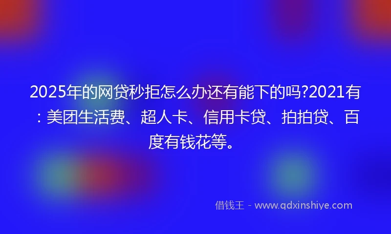 2025年的网贷秒拒怎么办还有能下的吗?2021有：美团生活费、超人卡、信用卡贷、拍拍贷、百度有钱花等。