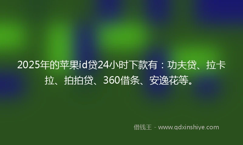 2025年的苹果id贷24小时下款有：功夫贷、拉卡拉、拍拍贷、360借条、安逸花等。