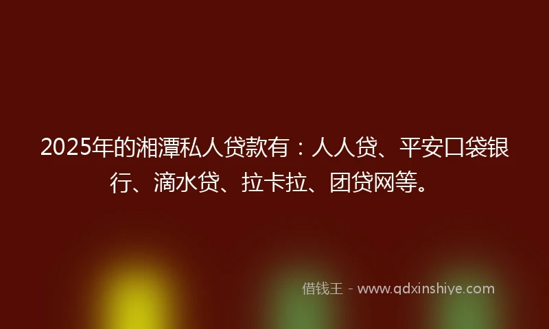 2025年的湘潭私人贷款有：人人贷、平安口袋银行、滴水贷、拉卡拉、团贷网等。