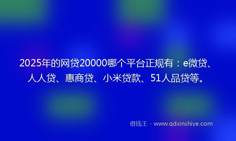 2025年的网贷20000哪个平台正规有：e微贷、人人贷、惠商贷、小米贷款、51人品贷等。