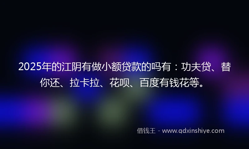 2025年的江阴有做小额贷款的吗有：功夫贷、替你还、拉卡拉、花呗、百度有钱花等。