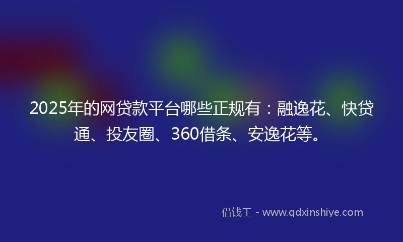2025年的网贷款平台哪些正规有：融逸花、快贷通、投友圈、360借条、安逸花等。