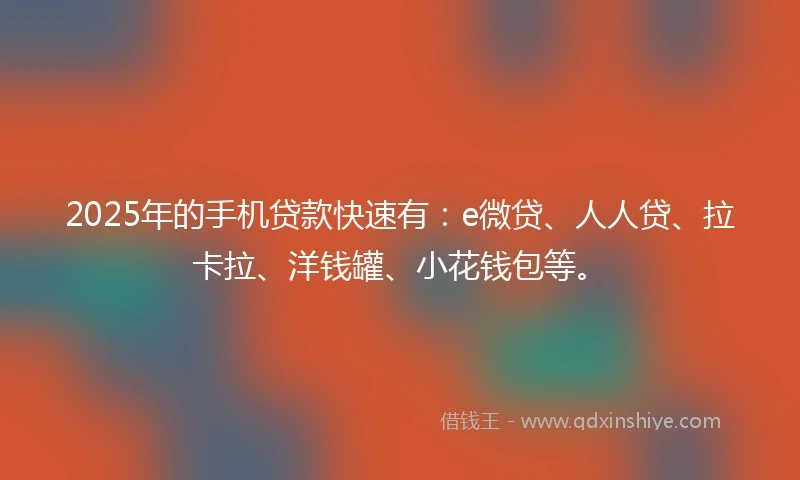 2025年的手机贷款快速有：e微贷、人人贷、拉卡拉、洋钱罐、小花钱包等。