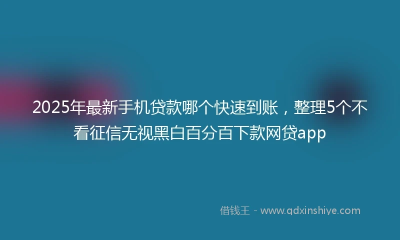 2025年最新手机贷款哪个快速到账，整理5个不看征信无视黑白百分百下款网贷app