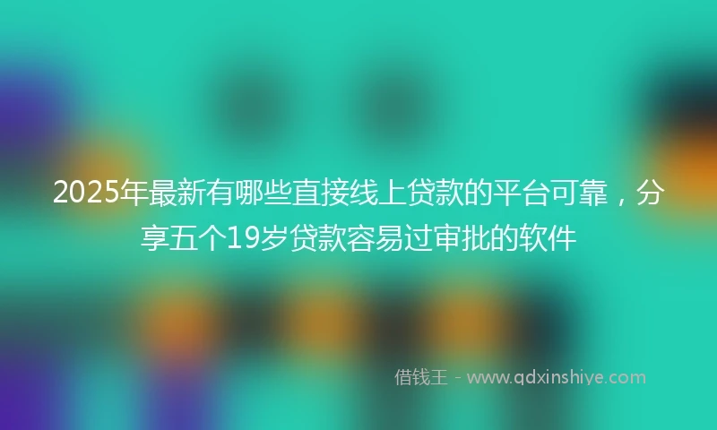 2025年最新有哪些直接线上贷款的平台可靠，分享五个19岁贷款容易过审批的软件