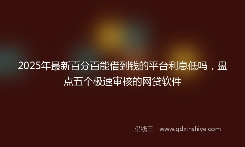 2025年最新百分百能借到钱的平台利息低吗，盘点五个极速审核的网贷软件