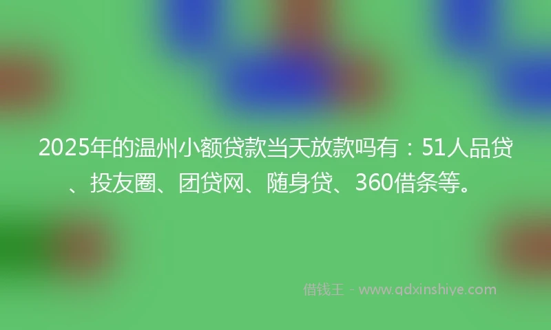 2025年的温州小额贷款当天放款吗有：51人品贷、投友圈、团贷网、随身贷、360借条等。
