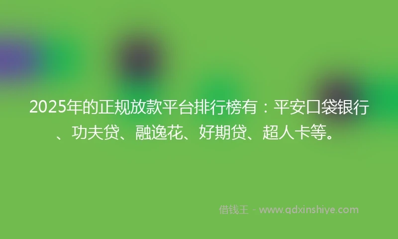 2025年的正规放款平台排行榜有：平安口袋银行、功夫贷、融逸花、好期贷、超人卡等。