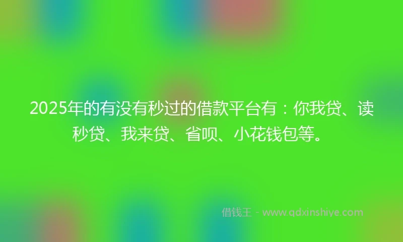 2025年的有没有秒过的借款平台有：你我贷、读秒贷、我来贷、省呗、小花钱包等。