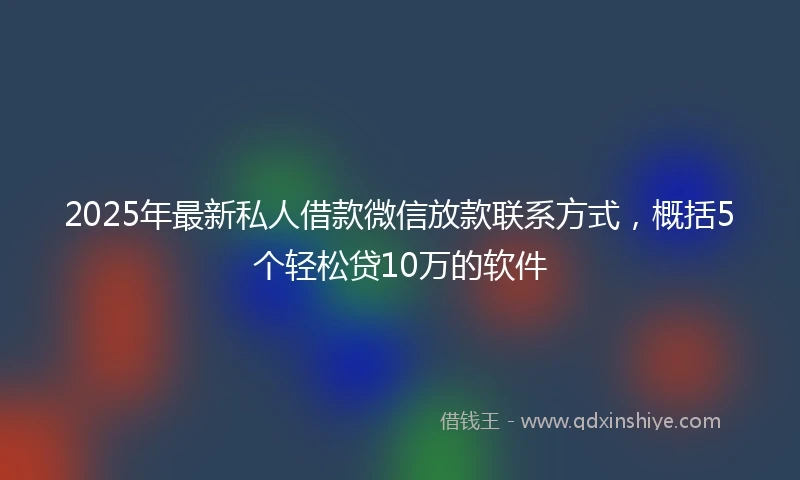 2025年最新私人借款微信放款联系方式，概括5个轻松贷10万的软件