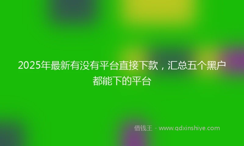 2025年最新有没有平台直接下款，汇总五个黑户都能下的平台