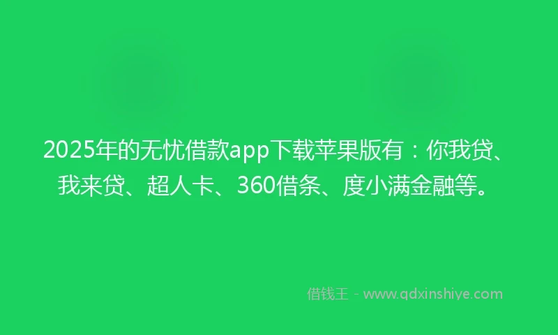 2025年的无忧借款app下载苹果版有：你我贷、我来贷、超人卡、360借条、度小满金融等。