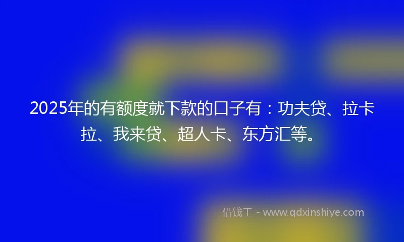 2025年的有额度就下款的口子有：功夫贷、拉卡拉、我来贷、超人卡、东方汇等。