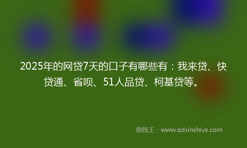 2025年的网贷7天的口子有哪些有：我来贷、快贷通、省呗、51人品贷、柯基贷等。